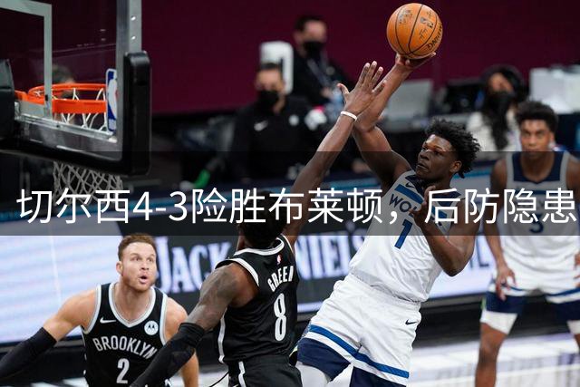 切尔西4-3险胜布莱顿，后防隐患成焦点