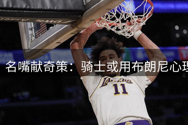 名嘴献奇策：骑士或用布朗尼心理战术制衡詹姆斯