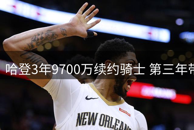 哈登3年9700万续约骑士 第三年带球员选项