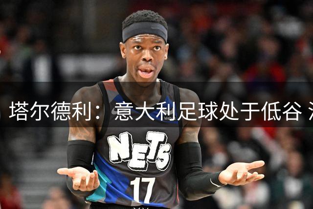 塔尔德利：意大利足球处于低谷 没有天才球员会因为上场比赛被毁