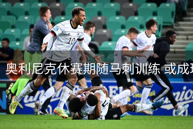 奥利尼克休赛期随马刺训练 或成球队赛季中期补强选择