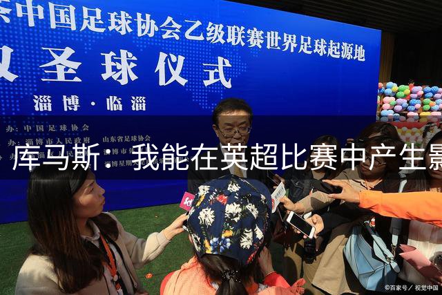 库马斯：我能在英超比赛中产生影响 首秀很好我希望能继续出战