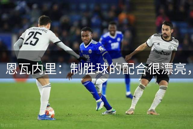 恩瓦内里：制胜球的配合很漂亮，希望以后能打出更多这种进攻