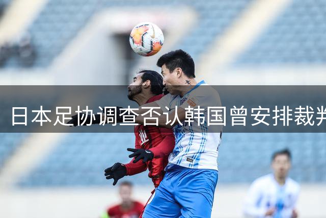 日本足协调查否认韩国曾安排裁判不当接待
