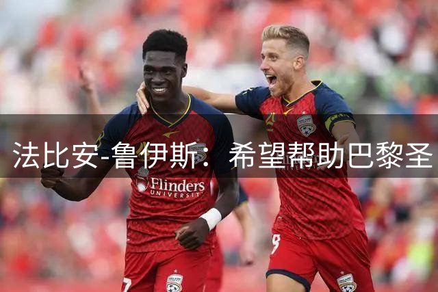 法比安-鲁伊斯：希望帮助巴黎圣日耳曼实现欧冠三连冠