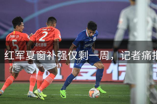 红军夏窗补强仅剩一周，记者痛批转会操作混乱