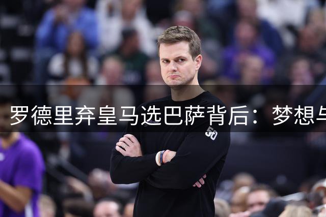 罗德里弃皇马选巴萨背后：梦想与现实的抉择