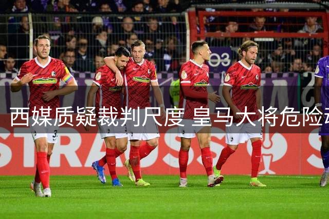 西媒质疑裁判尺度 皇马大将危险动作仅染黄