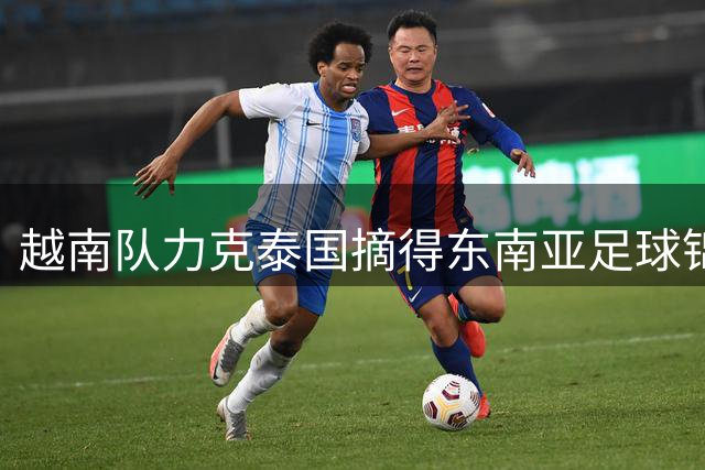 越南队力克泰国摘得东南亚足球锦标赛桂冠 因凡蒂诺亲临颁奖