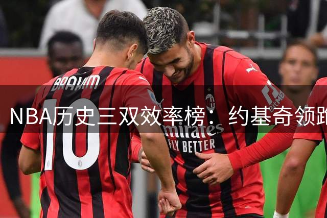 NBA历史三双效率榜：约基奇领跑 东契奇紧随其后