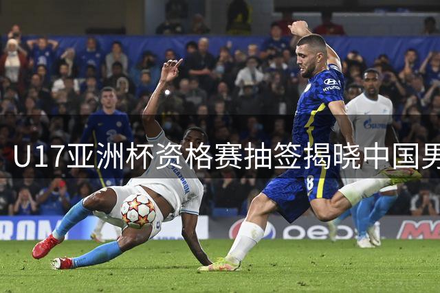U17亚洲杯资格赛抽签揭晓中国男足青年军直通正赛彰显实力跃升
